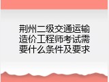 荆州二级交通运输造价工程师考试需要什么条件及要求
