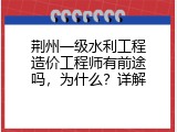 荆州一级水利工程造价工程师有前途吗，为什么？详解