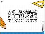 安顺二级交通运输造价工程师考试需要什么条件及要求