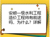 安顺一级水利工程造价工程师有前途吗，为什么？详解