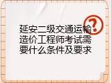 延安二级交通运输造价工程师考试需要什么条件及要求