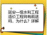 延安一级水利工程造价工程师有前途吗，为什么？详解