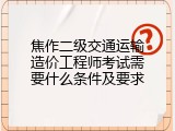 焦作二级交通运输造价工程师考试需要什么条件及要求