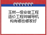 玉树一级安装工程造价工程师辅导机构有哪些哪家好