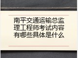 南平交通运输总监理工程师考试内容有哪些具体是什么