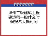 漳州二级建筑工程建造师一般什么时候报名大概时间