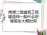鹰潭二级建筑工程建造师一般什么时候报名大概时间
