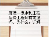 鹰潭一级水利工程造价工程师有前途吗，为什么？详解