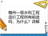 赣州一级水利工程造价工程师有前途吗，为什么？详解