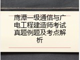 鹰潭一级通信与广电工程建造师考试真题例题及考点解析