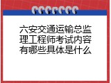 六安交通运输总监理工程师考试内容有哪些具体是什么
