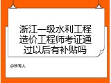 浙江一级水利工程造价工程师考证通过以后有补贴吗
