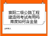 襄阳二级公路工程建造师考试有用吗难度如何含金量