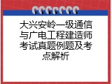 大兴安岭一级通信与广电工程建造师考试真题例题及考点解析