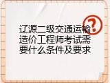 辽源二级交通运输造价工程师考试需要什么条件及要求