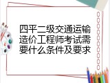 四平二级交通运输造价工程师考试需要什么条件及要求