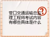 营口交通运输总监理工程师考试内容有哪些具体是什么