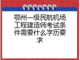 鄂州一级民航机场工程建造师考试条件需要什么学历要求
