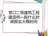 营口二级建筑工程建造师一般什么时候报名大概时间