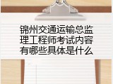 锦州交通运输总监理工程师考试内容有哪些具体是什么