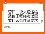 营口二级交通运输造价工程师考试需要什么条件及要求