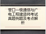 营口一级通信与广电工程建造师考试真题例题及考点解析