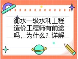 衡水一级水利工程造价工程师有前途吗，为什么？详解
