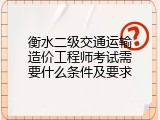 衡水二级交通运输造价工程师考试需要什么条件及要求