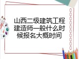 山西二级建筑工程建造师一般什么时候报名大概时间