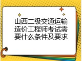 山西二级交通运输造价工程师考试需要什么条件及要求