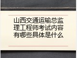 山西交通运输总监理工程师考试内容有哪些具体是什么
