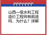 山西一级水利工程造价工程师有前途吗，为什么？详解