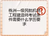 株洲一级民航机场工程建造师考试条件需要什么学历要求