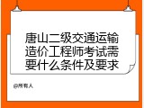 唐山二级交通运输造价工程师考试需要什么条件及要求
