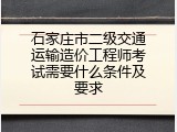石家庄市二级交通运输造价工程师考试需要什么条件及要求
