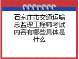石家庄市交通运输总监理工程师考试内容有哪些具体是什么