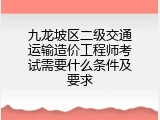 九龙坡区二级交通运输造价工程师考试需要什么条件及要求