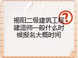 揭阳二级建筑工程建造师一般什么时候报名大概时间
