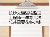 长沙交通运输监理工程师一年考几次总共需要花多少钱
