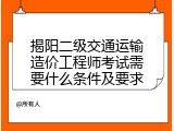 揭阳二级交通运输造价工程师考试需要什么条件及要求