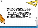 云浮交通运输总监理工程师考试内容有哪些具体是什么