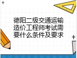 德阳二级交通运输造价工程师考试需要什么条件及要求