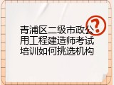 青浦区二级市政公用工程建造师考试培训如何挑选机构