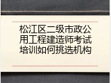 松江区二级市政公用工程建造师考试培训如何挑选机构