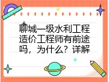聊城一级水利工程造价工程师有前途吗，为什么？详解