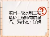 滨州一级水利工程造价工程师有前途吗，为什么？详解