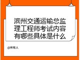 滨州交通运输总监理工程师考试内容有哪些具体是什么