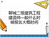 聊城二级建筑工程建造师一般什么时候报名大概时间