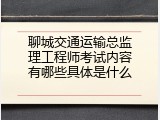 聊城交通运输总监理工程师考试内容有哪些具体是什么