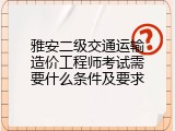 雅安二级交通运输造价工程师考试需要什么条件及要求